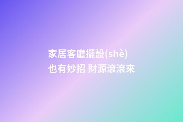 家居客廳擺設(shè)也有妙招 財源滾滾來